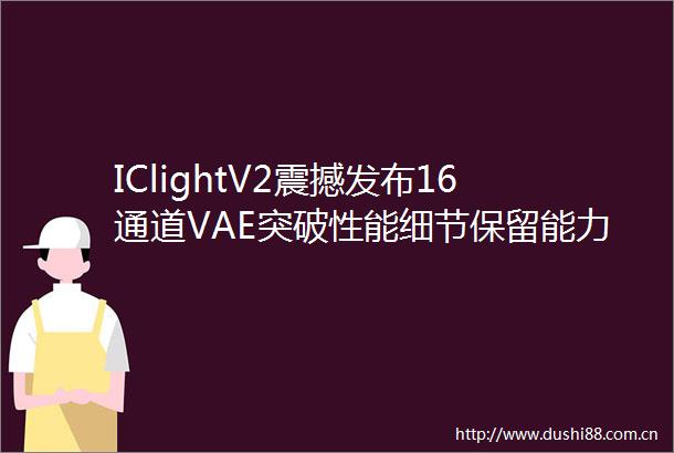 IClightV2震撼发布16通道VAE突破性能细节保留能力惊人