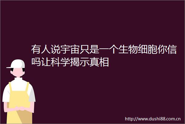 有人说宇宙只是一个生物细胞你信吗让科学揭示真相