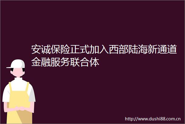 安诚保险正式加入西部陆海新通道金融服务联合体