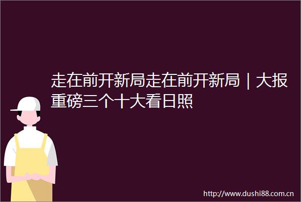 走在前开新局走在前开新局｜大报重磅三个十大看日照