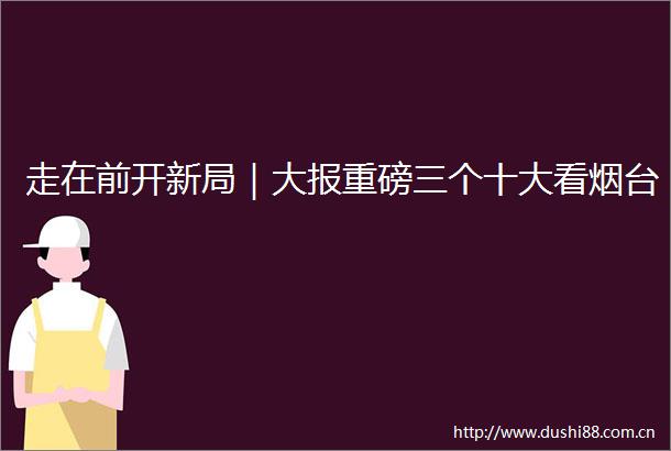 走在前开新局｜大报重磅三个十大看烟台