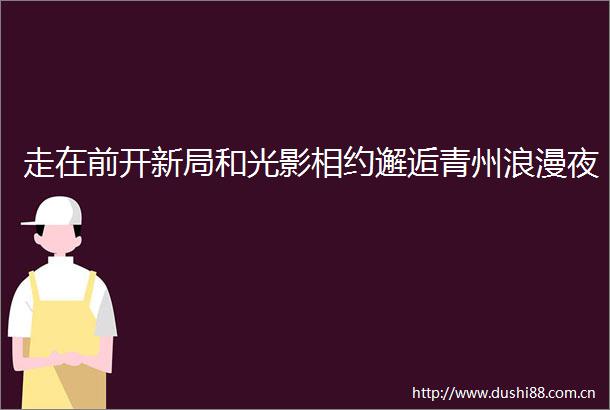 走在前开新局和光影相约邂逅青州浪漫夜