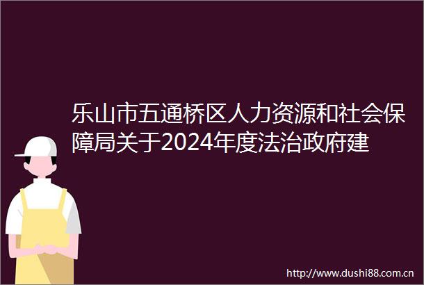 乐山市五通桥区人力资源和社会保障局关于2024年度法治建设工作情况的报告