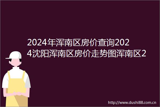 2024年浑南区房价查询2024沈阳浑南区房价走势图浑南区20