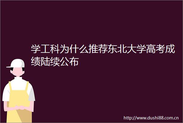 学工科为什么推荐东北大学高考成绩陆续公布