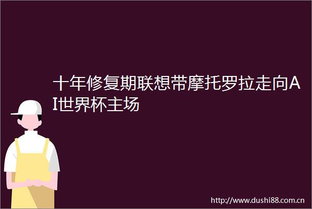 十年修复期联想带摩托罗拉走向AI世界杯主场