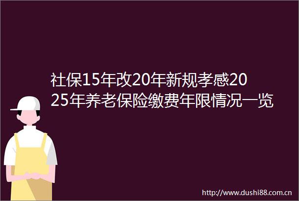 社保15年改20年新规孝感2025年养老保险缴费年限情况一览表（0621）
