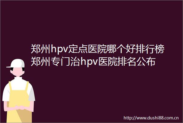 郑州hpv定点医院哪个好排行榜郑州专门治hpv医院排名公布