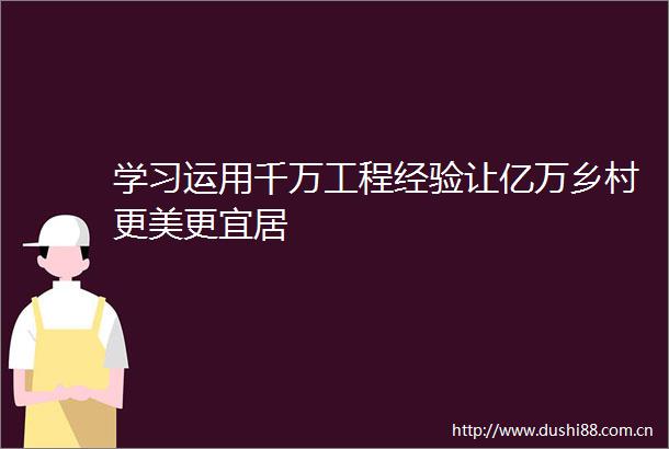 学习运用千万工程经验让亿万乡村更美更宜居
