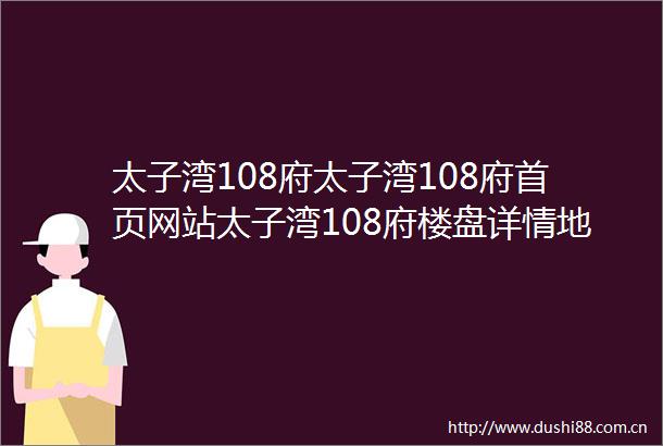 太子湾108府太子湾108府首页网站太子湾108府楼盘详情地铁最新房价