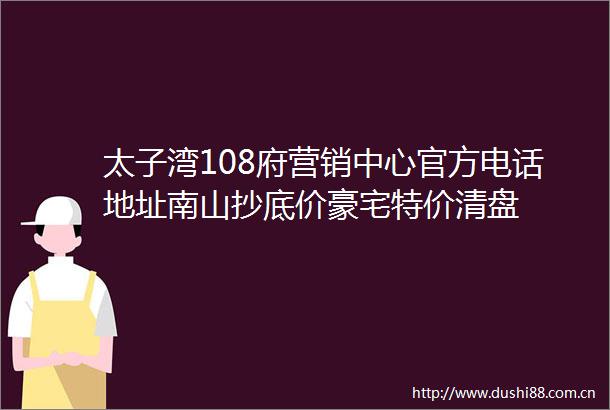 太子湾108府营销中心官方电话地址南山抄底价豪宅特价清盘