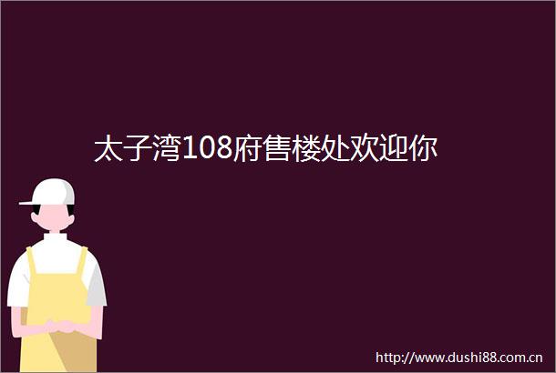 太子湾108府售楼处欢迎你