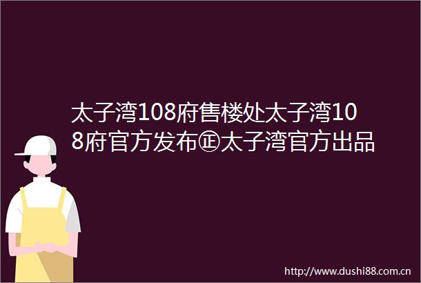 太子湾108府售楼处太子湾108府官方发布㊣太子湾官方出品