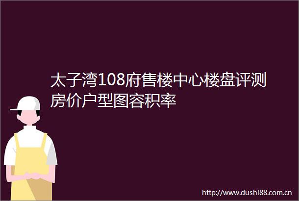 太子湾108府售楼中心楼盘评测房价户型图容积率
