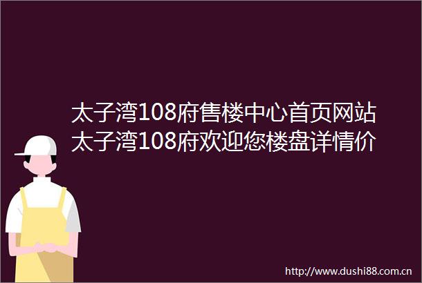 太子湾108府售楼中心首页网站太子湾108府欢迎您楼盘详情价格户型