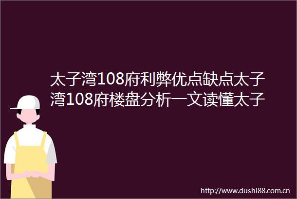 太子湾108府利弊优点缺点太子湾108府楼盘分析一文读懂太子湾108府在售户型和价格