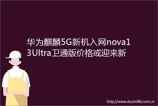 华为麒麟5G新机入网nova13Ultra卫通版价格或迎来新高度