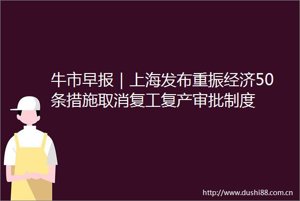牛市早报｜上海发布重振经济50条措施取消复工复产审批制度