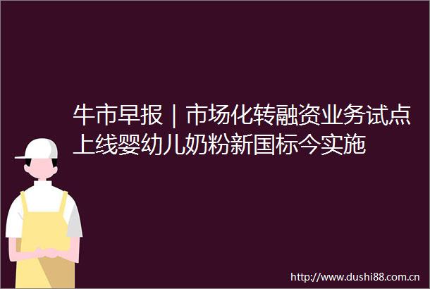 牛市早报｜市场化转融资业务试点上线婴幼儿奶粉新国标今实施