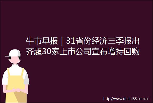 牛市早报｜31省份经济三季报出齐超30家上市公司宣布增持回购