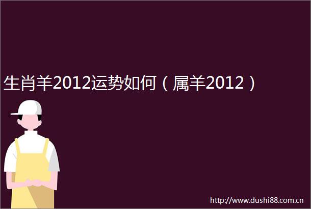 生肖羊2012运势如何（属羊2012）