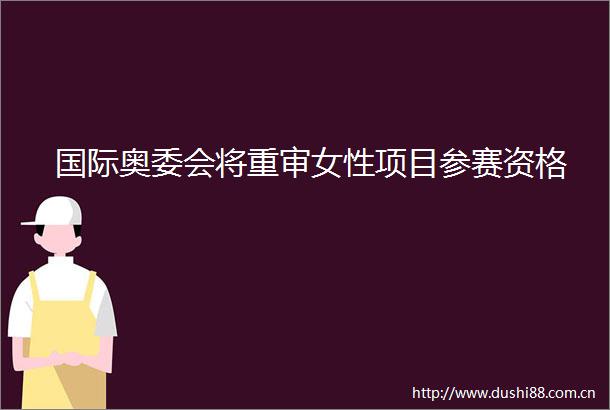 国际奥委会将重审女性项目参赛资格