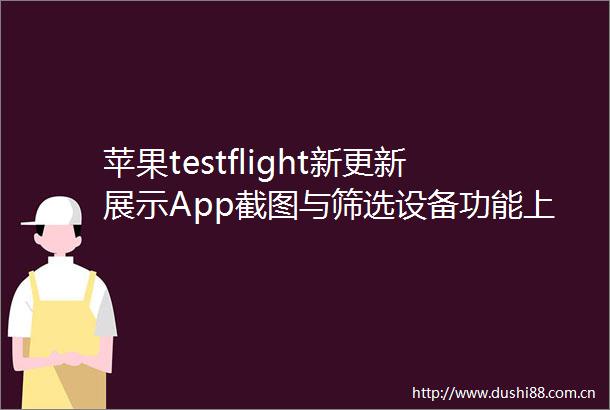 苹果testflight新更新展示App截图与筛选设备功能上线
