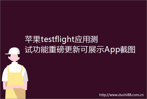 苹果testflight应用测试功能重磅更新可展示App截图筛选测试设备和ios版本