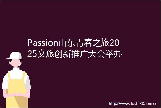 Passion山东青春之旅2025文旅创新推广大会举办