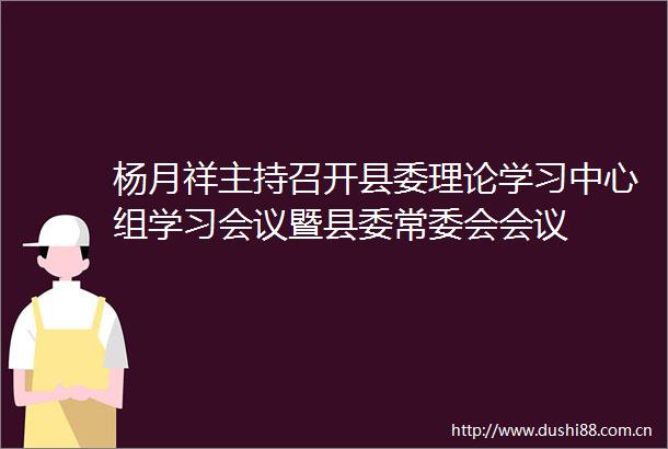 杨月祥主持召开县委理论学习中心组学习会议暨县委常委会会议