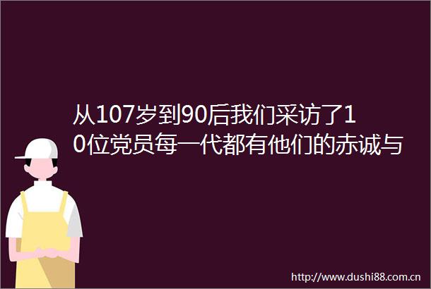 从107岁到90后我们采访了10位党员每一代都有他们的赤诚与光热