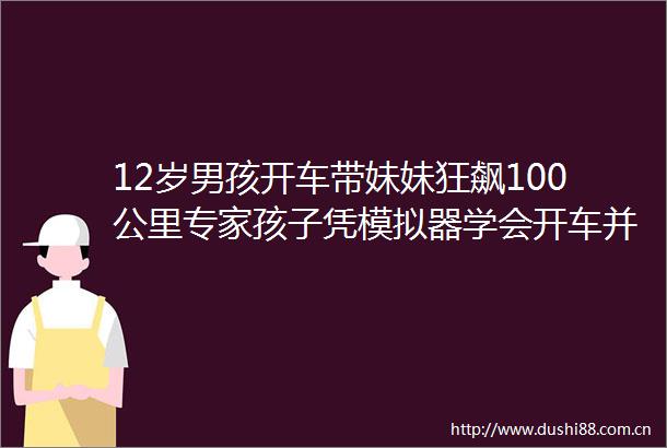12岁男孩开车带妹妹狂飙100公里专家孩子凭模拟器学会开车并非没可能