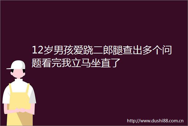 12岁男孩爱跷二郎腿查出多个问题看完我立马坐直了