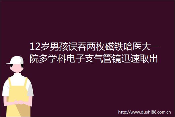 12岁男孩误吞两枚磁铁哈医大一院多学科电子支气管镜迅速取出