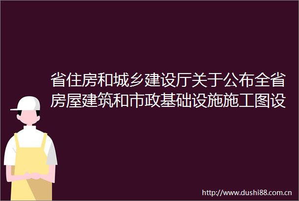 省住房和城乡建设厅关于公布全省房屋建筑和市政基础设施施工图设计文件审查机构名录及服务信息的公告