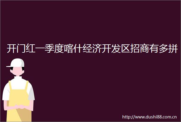 开门红一季度喀什经济开发区招商有多拼