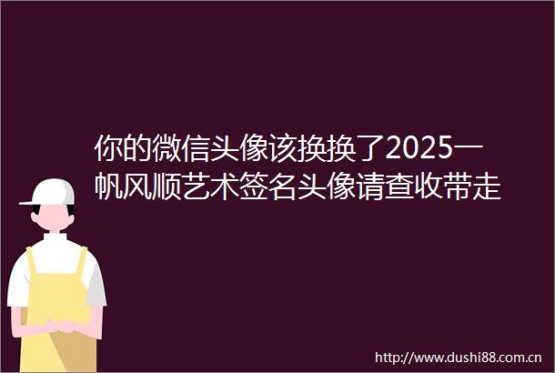你的微信头像该换换了2025一帆风顺艺术签名头像请查收带走