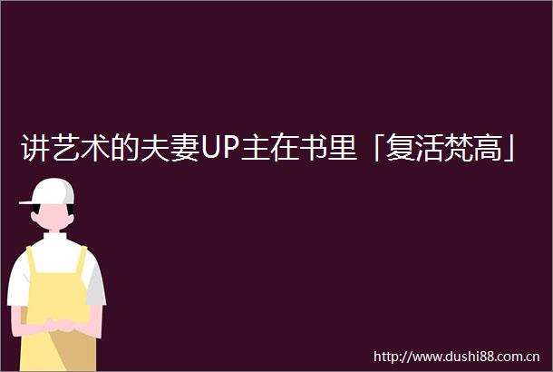 讲艺术的夫妻UP主在书里「复活梵高」