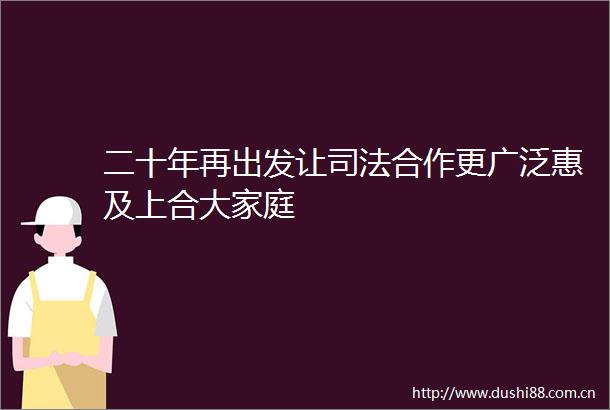 二十年再出发让司法合作更广泛惠及上合大家庭