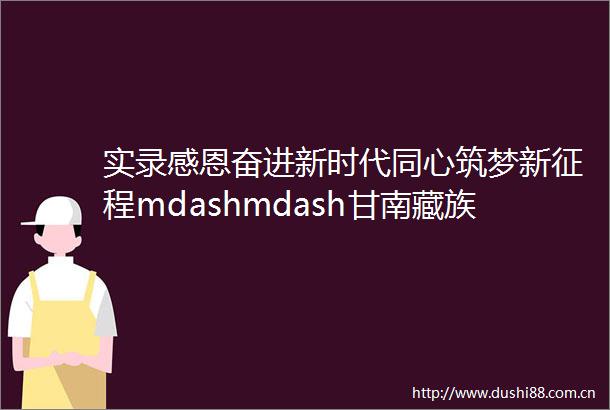 实录感恩奋进新时代同心筑梦新征程mdashmdash甘南藏族自治州成立70周年新闻发布会