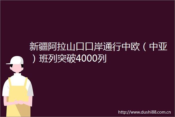 新疆阿拉山口口岸通行中欧（中亚）班列突破4000列