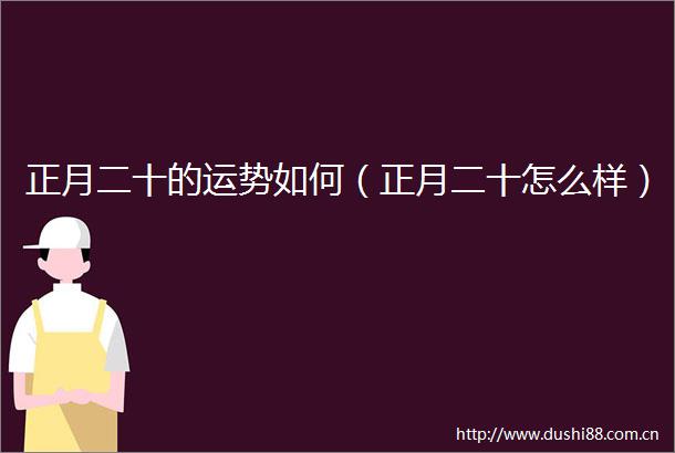 正月二十的运势如何（正月二十怎么样）