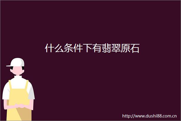 什么条件下有翡翠原石