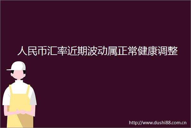 币汇率近期波动属正常健康调整