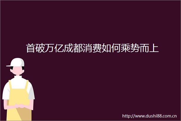 首破万亿成都消费如何乘势而上