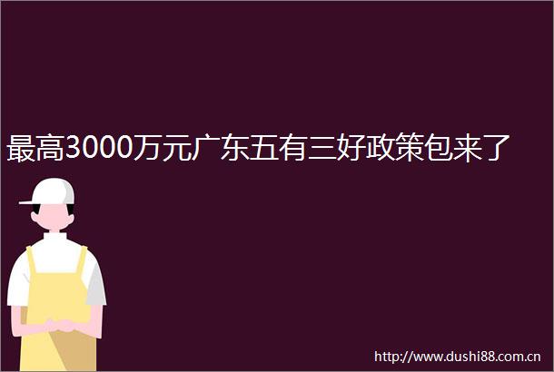 最高3000万元广东五有三好政策包来了
