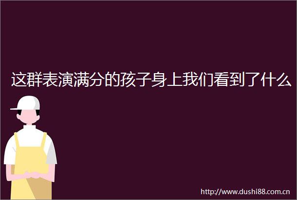 这群表演满分的孩子身上我们看到了什么