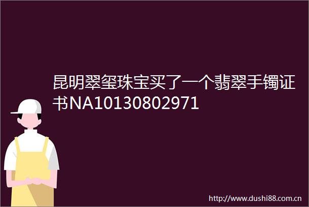 昆明翠玺珠宝买了一个翡翠手镯证书NA10130802971