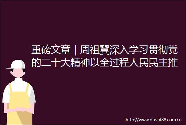 重磅文章｜周祖翼深入学习贯彻党的二十大精神以全过程民主推进式现代化的福建实践