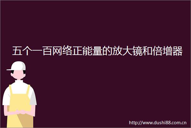 五个一百网络正能量的放大镜和倍增器